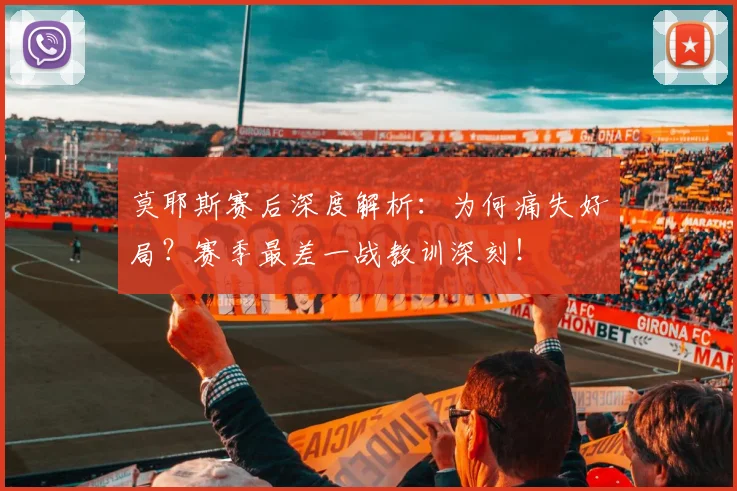 莫耶斯赛后深度解析：为何痛失好局？赛季最差一战教训深刻！