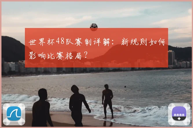 世界杯48队赛制详解：新规则如何影响比赛格局？