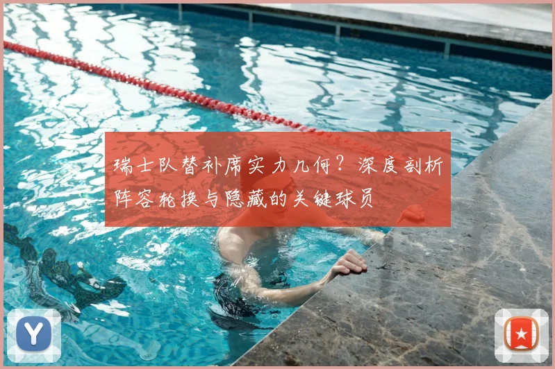 瑞士队替补席实力几何？深度剖析阵容轮换与隐藏的关键球员