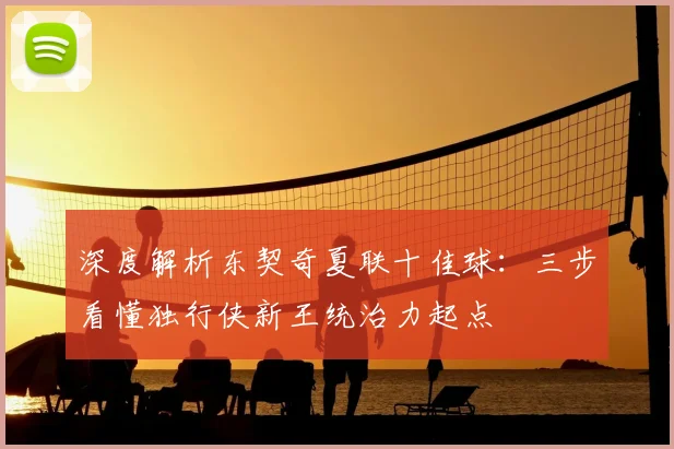 深度解析东契奇夏联十佳球：三步看懂独行侠新王统治力起点