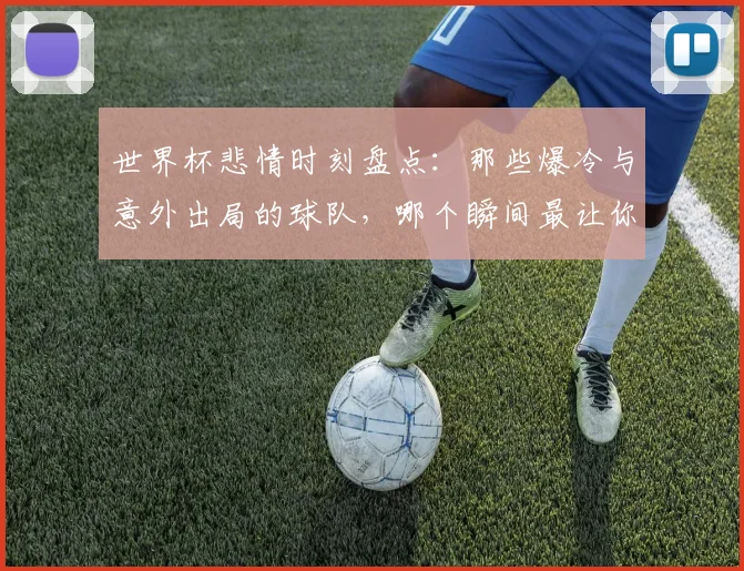 世界杯悲情时刻盘点：那些爆冷与意外出局的球队，哪个瞬间最让你心碎？