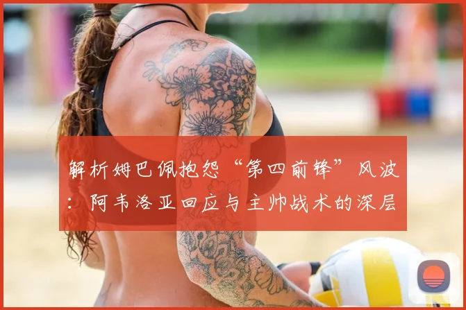 解析姆巴佩抱怨“第四前锋”风波：阿韦洛亚回应与主帅战术的深层博弈