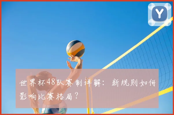 世界杯48队赛制详解：新规则如何影响比赛格局？