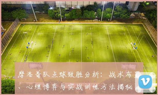 摩洛哥队点球致胜分析：战术布置、心理博弈与实战训练方法揭秘