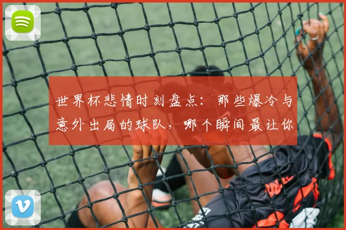 世界杯悲情时刻盘点：那些爆冷与意外出局的球队，哪个瞬间最让你心碎？