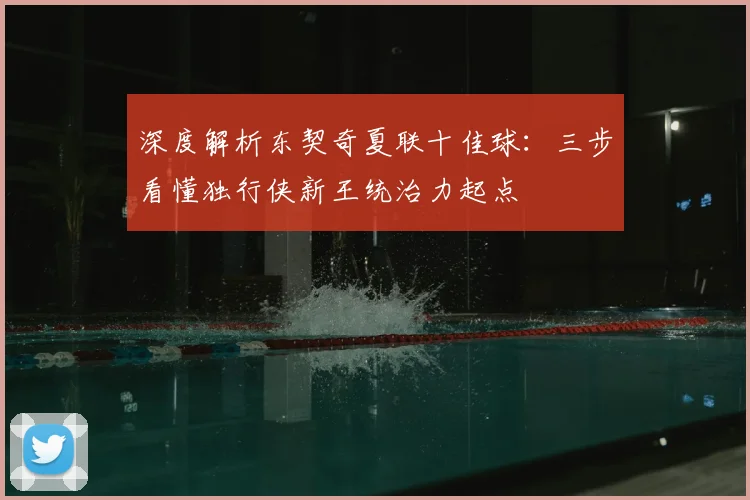 深度解析东契奇夏联十佳球：三步看懂独行侠新王统治力起点
